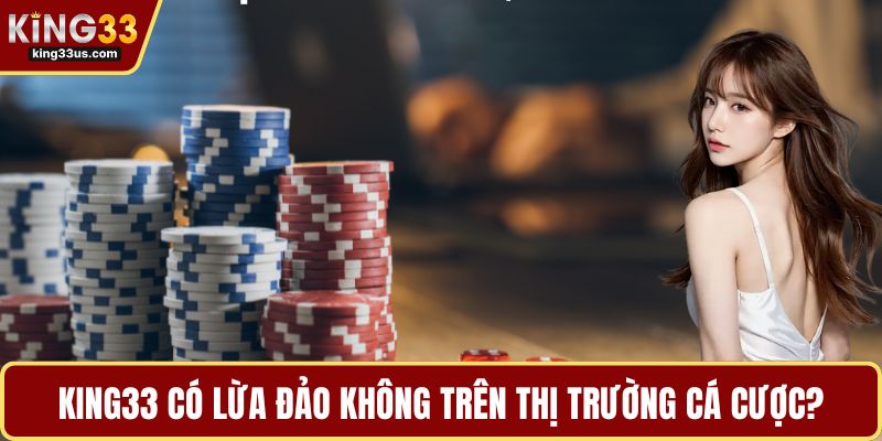 KING33 có lừa đảo không trên thị trường cá cược?