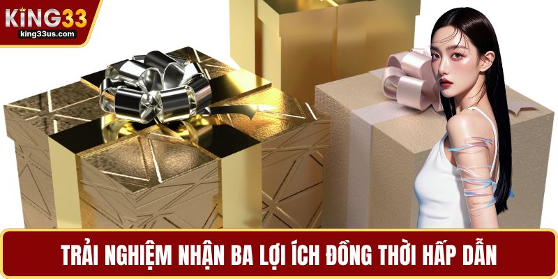 Trải nghiệm nhận ba lợi ích đồng thời hấp dẫn